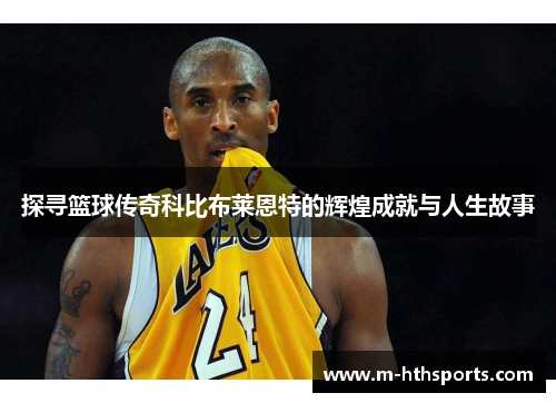 探寻篮球传奇科比布莱恩特的辉煌成就与人生故事