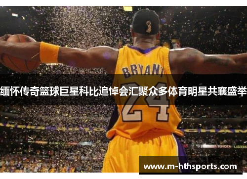 缅怀传奇篮球巨星科比追悼会汇聚众多体育明星共襄盛举